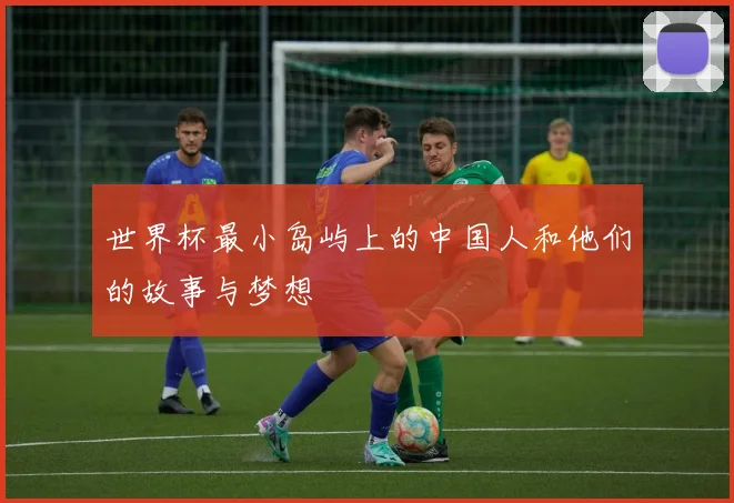 世界杯最小岛屿上的中国人和他们的故事与梦想