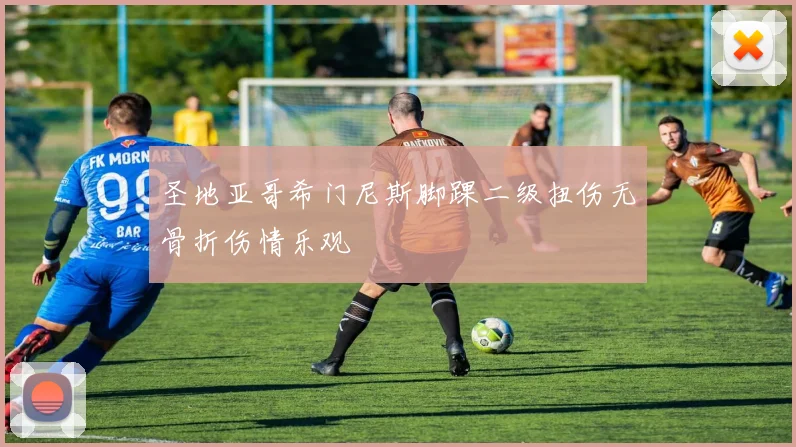 圣地亚哥希门尼斯脚踝二级扭伤无骨折伤情乐观