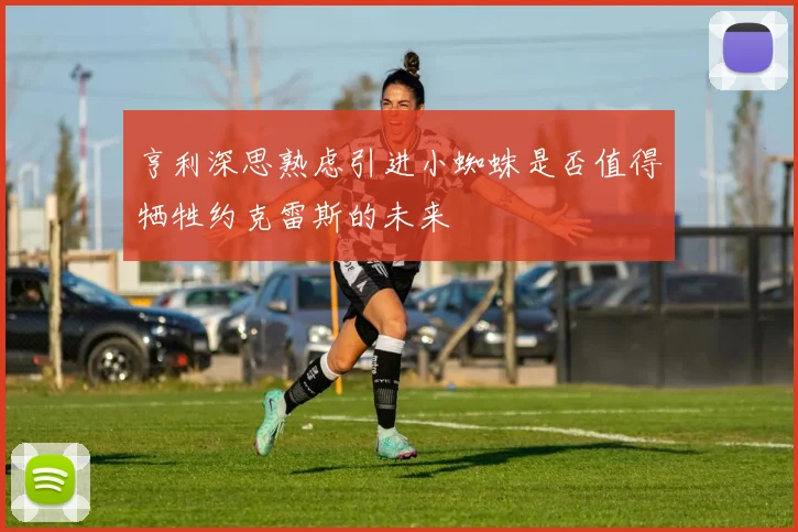 亨利深思熟虑引进小蜘蛛是否值得牺牲约克雷斯的未来