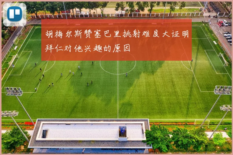 胡梅尔斯赞塞巴里挑射难度大证明拜仁对他兴趣的原因