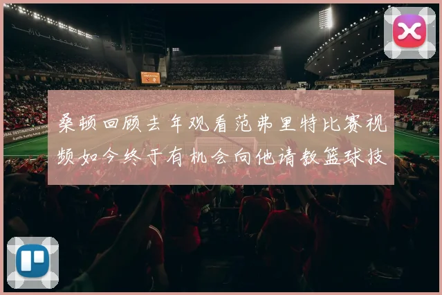 桑顿回顾去年观看范弗里特比赛视频如今终于有机会向他请教篮球技巧