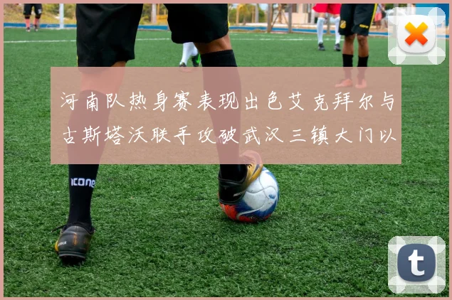 河南队热身赛表现出色艾克拜尔与古斯塔沃联手攻破武汉三镇大门以2-0获胜