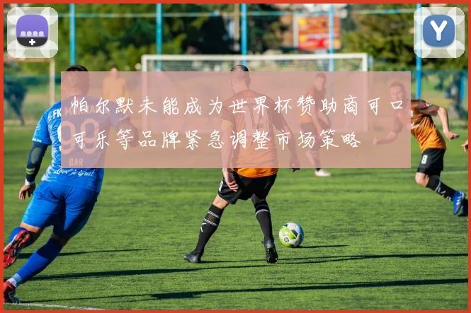 帕尔默未能成为世界杯赞助商可口可乐等品牌紧急调整市场策略