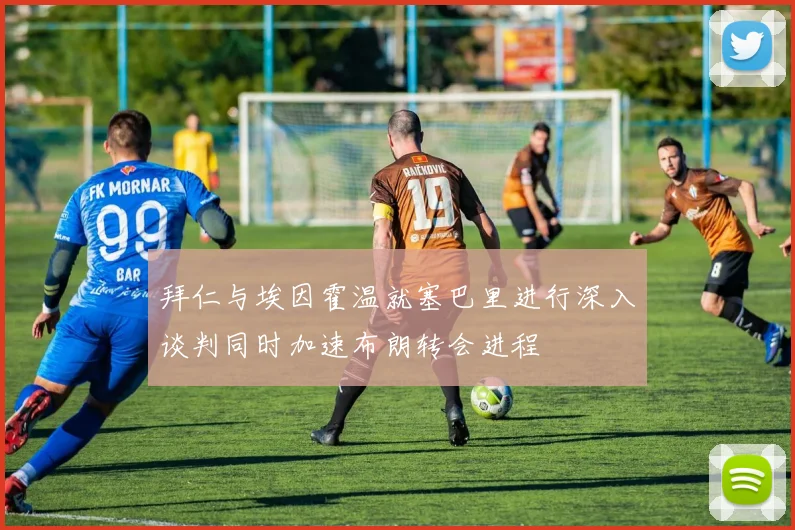 拜仁与埃因霍温就塞巴里进行深入谈判同时加速布朗转会进程