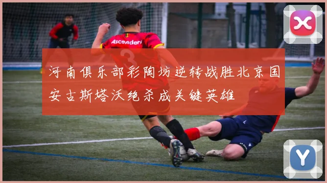 河南俱乐部彩陶坊逆转战胜北京国安古斯塔沃绝杀成关键英雄