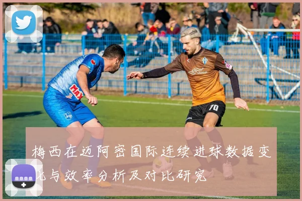 梅西在迈阿密国际连续进球数据变化与效率分析及对比研究